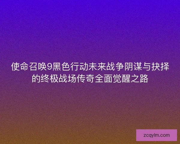 使命召唤9黑色行动未来战争阴谋与抉择的终极战场传奇全面觉醒之路