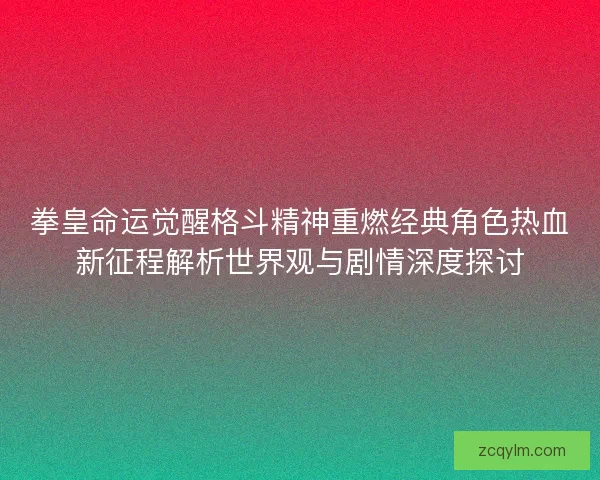 拳皇命运觉醒格斗精神重燃经典角色热血新征程解析世界观与剧情深度探讨