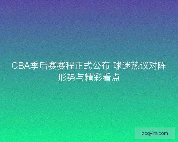 CBA季后赛赛程正式公布 球迷热议对阵形势与精彩看点