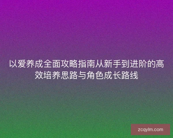 以爱养成全面攻略指南从新手到进阶的高效培养思路与角色成长路线