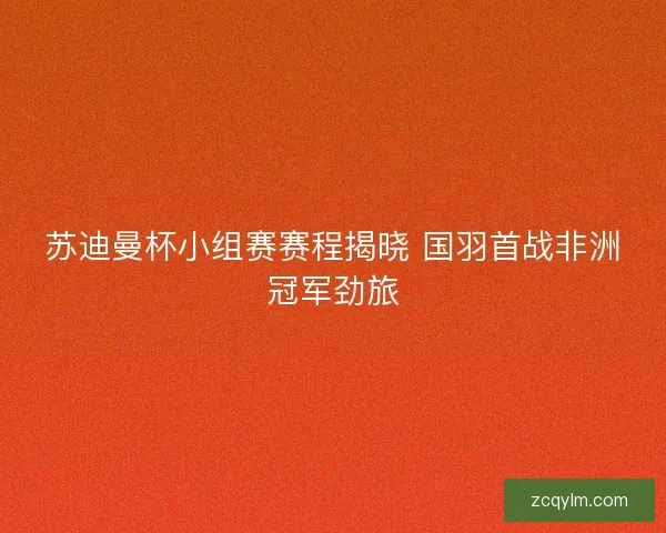 苏迪曼杯小组赛赛程揭晓 国羽首战非洲冠军劲旅