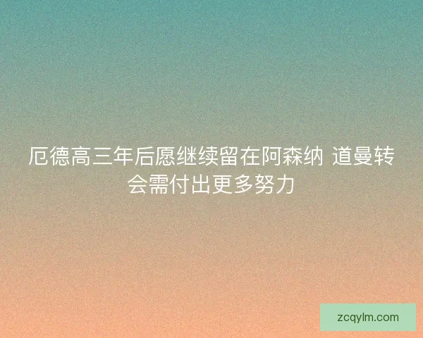 厄德高三年后愿继续留在阿森纳 道曼转会需付出更多努力