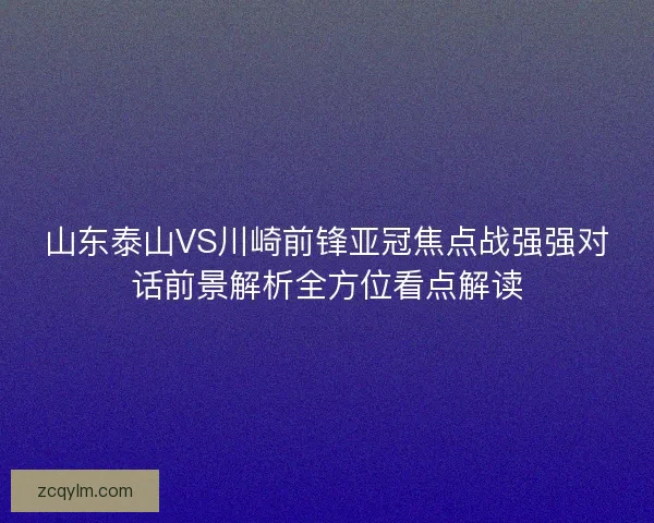 山东泰山VS川崎前锋亚冠焦点战强强对话前景解析全方位看点解读