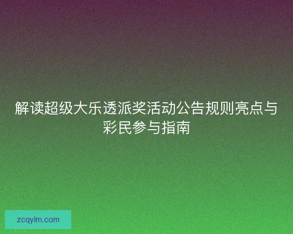 解读超级大乐透派奖活动公告规则亮点与彩民参与指南
