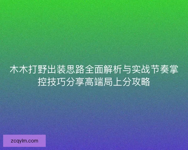 木木打野出装思路全面解析与实战节奏掌控技巧分享高端局上分攻略 木木打野出装思路全面解析与实战节奏掌控技巧分享高端局上分攻略