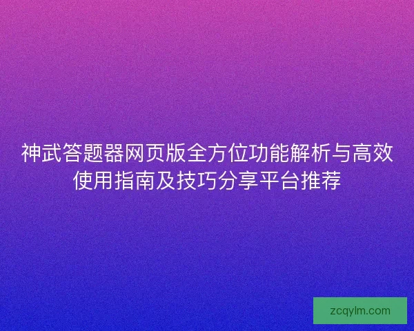 神武答题器网页版全方位功能解析与高效使用指南及技巧分享平台推荐