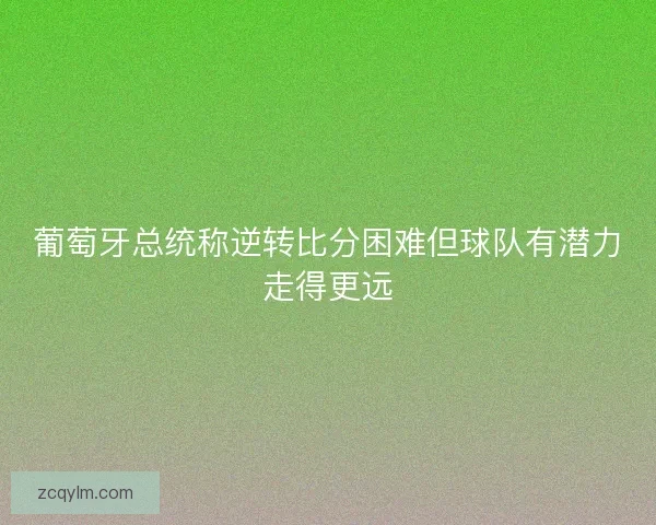 葡萄牙总统称逆转比分困难但球队有潜力走得更远 葡萄牙总统称逆转比分困难但球队有潜力走得更远