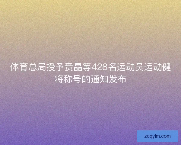 体育总局授予贲晶等428名运动员运动健将称号的通知发布