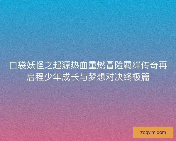 口袋妖怪之起源热血重燃冒险羁绊传奇再启程少年成长与梦想对决终极篇 口袋妖怪之起源热血重燃冒险羁绊传奇再启程少年成长与梦想对决终极篇