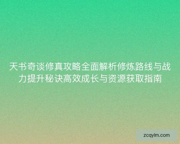 天书奇谈修真攻略全面解析修炼路线与战力提升秘诀高效成长与资源获取指南