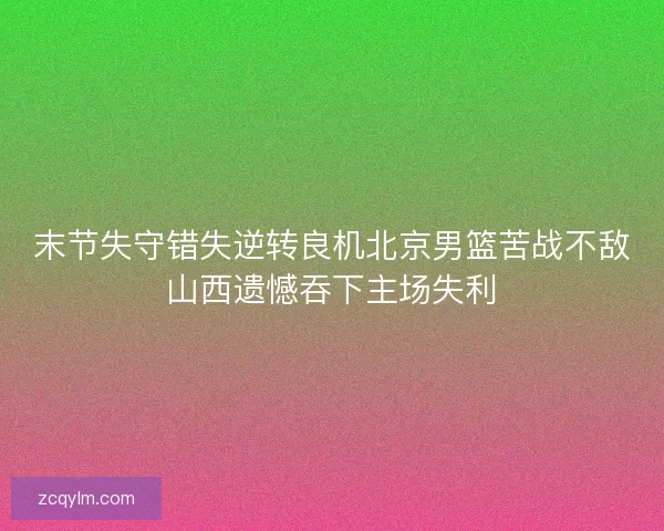 末节失守错失逆转良机北京男篮苦战不敌山西遗憾吞下主场失利
