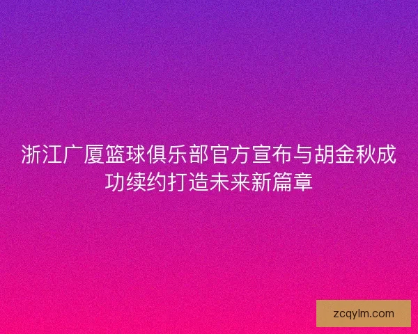 浙江广厦篮球俱乐部官方宣布与胡金秋成功续约打造未来新篇章