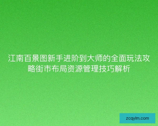 江南百景图新手进阶到大师的全面玩法攻略街市布局资源管理技巧解析