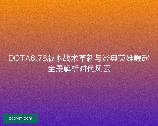 DOTA6.76版本战术革新与经典英雄崛起全景解析时代风云 DOTA6.76版本战术革新与经典英雄崛起全景解析时代风云