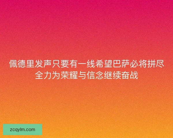 佩德里发声只要有一线希望巴萨必将拼尽全力为荣耀与信念继续奋战 佩德里发声只要有一线希望巴萨必将拼尽全力为荣耀与信念继续奋战
