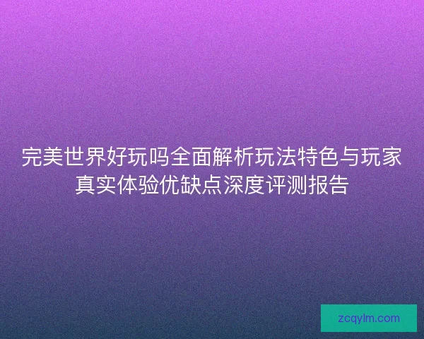 完美世界好玩吗全面解析玩法特色与玩家真实体验优缺点深度评测报告 完美世界好玩吗全面解析玩法特色与玩家真实体验优缺点深度评测报告
