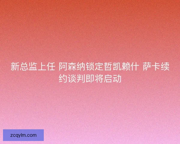 新总监上任 阿森纳锁定哲凯赖什 萨卡续约谈判即将启动 新总监上任 阿森纳锁定哲凯赖什 萨卡续约谈判即将启动