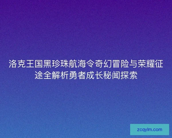 洛克王国黑珍珠航海令奇幻冒险与荣耀征途全解析勇者成长秘闻探索 洛克王国黑珍珠航海令奇幻冒险与荣耀征途全解析勇者成长秘闻探索