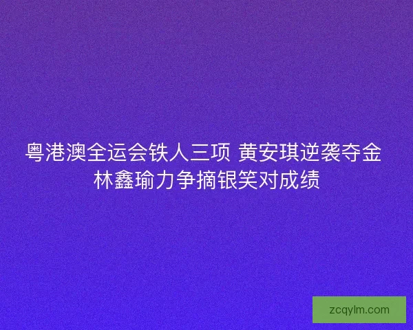 粤港澳全运会铁人三项 黄安琪逆袭夺金 林鑫瑜力争摘银笑对成绩