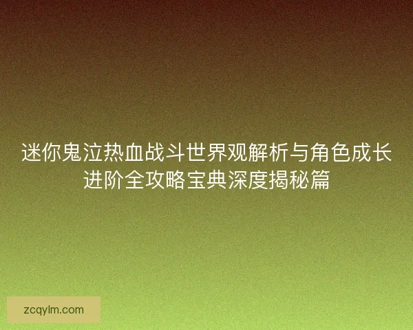 迷你鬼泣热血战斗世界观解析与角色成长进阶全攻略宝典深度揭秘篇