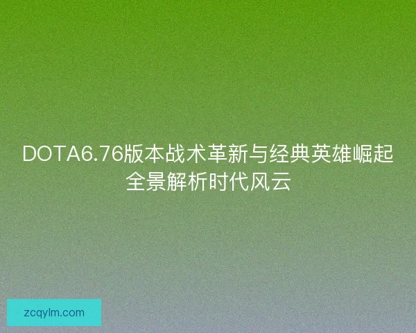DOTA6.76版本战术革新与经典英雄崛起全景解析时代风云 DOTA6.76版本战术革新与经典英雄崛起全景解析时代风云