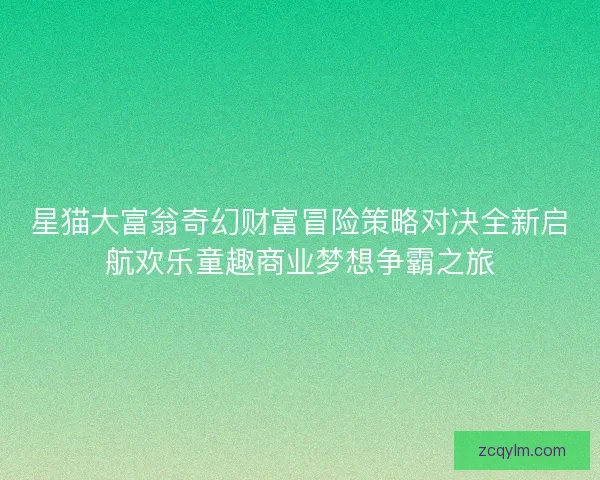 星猫大富翁奇幻财富冒险策略对决全新启航欢乐童趣商业梦想争霸之旅