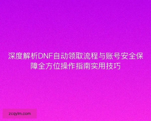 深度解析DNF自动领取流程与账号安全保障全方位操作指南实用技巧 深度解析DNF自动领取流程与账号安全保障全方位操作指南实用技巧