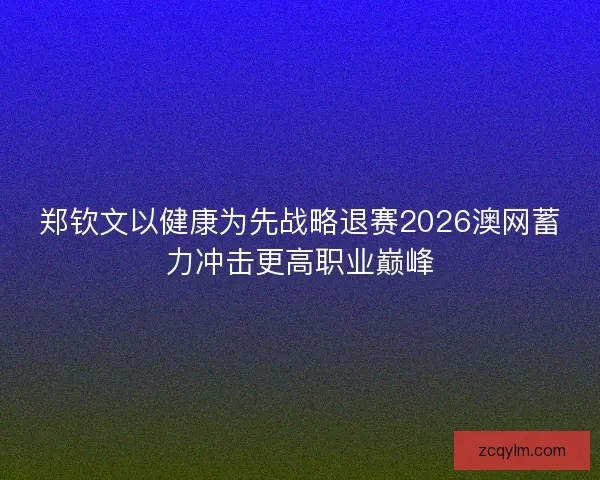 郑钦文以健康为先战略退赛2026澳网蓄力冲击更高职业巅峰