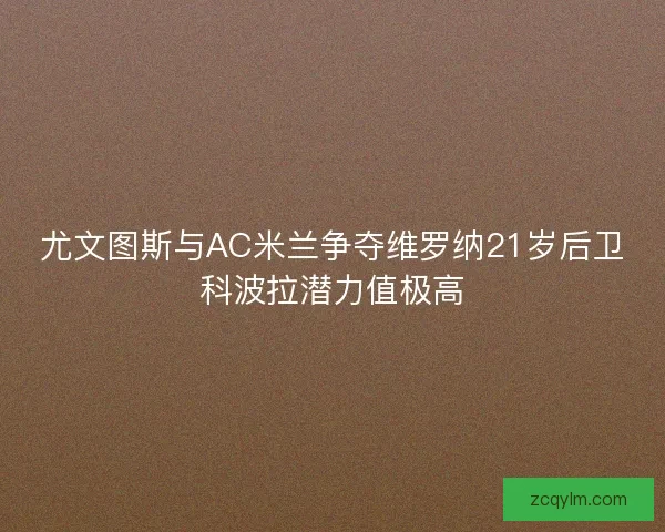 尤文图斯与AC米兰争夺维罗纳21岁后卫科波拉潜力值极高 尤文图斯与AC米兰争夺维罗纳21岁后卫科波拉潜力值极高