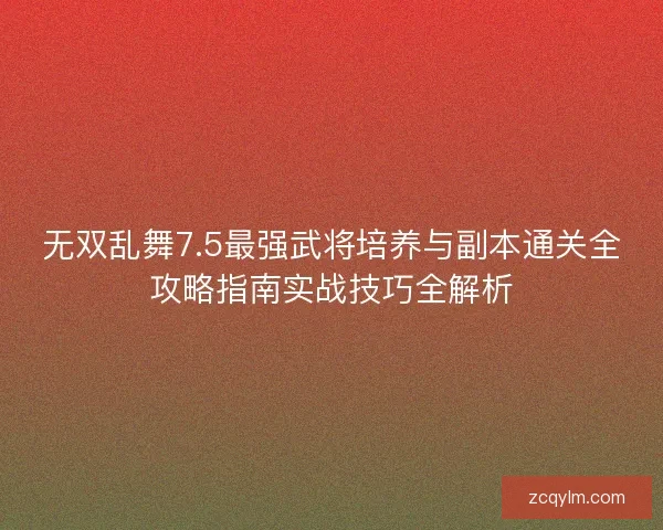 无双乱舞7.5最强武将培养与副本通关全攻略指南实战技巧全解析 无双乱舞7.5最强武将培养与副本通关全攻略指南实战技巧全解析