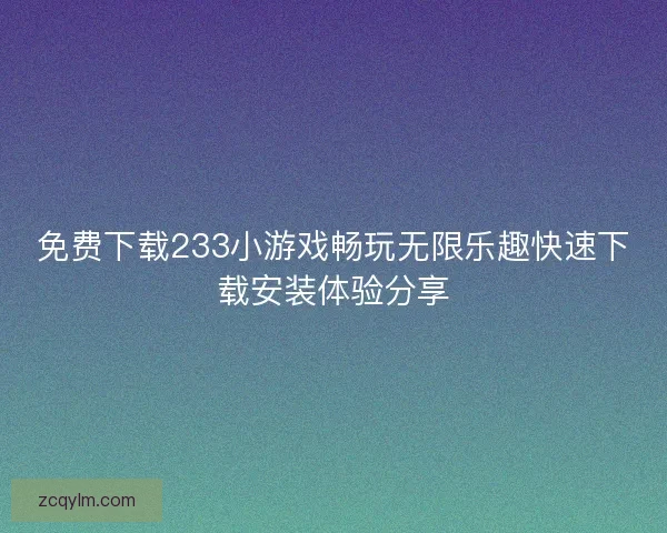 免费下载233小游戏畅玩无限乐趣快速下载安装体验分享