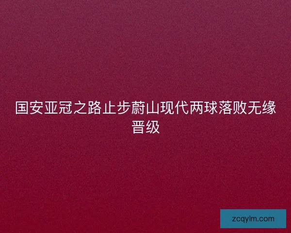 国安亚冠之路止步蔚山现代两球落败无缘晋级